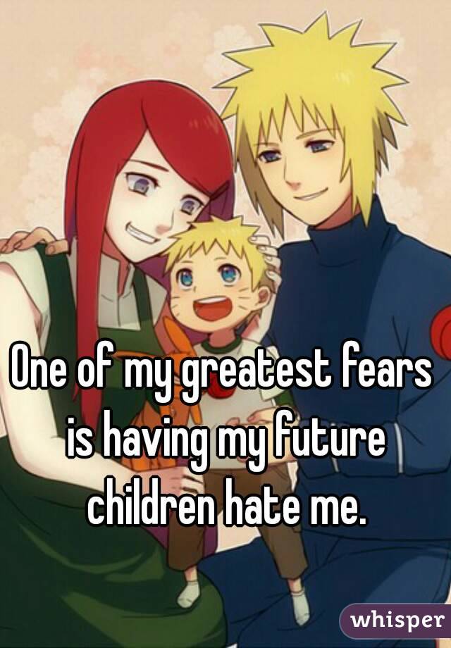 One of my greatest fears is having my future children hate me.
