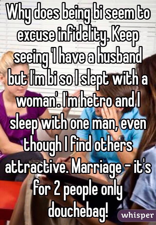 Why does being bi seem to excuse infidelity. Keep seeing 'I have a husband but I'm bi so I slept with a woman'. I'm hetro and I sleep with one man, even though I find others attractive. Marriage - it's for 2 people only douchebag!