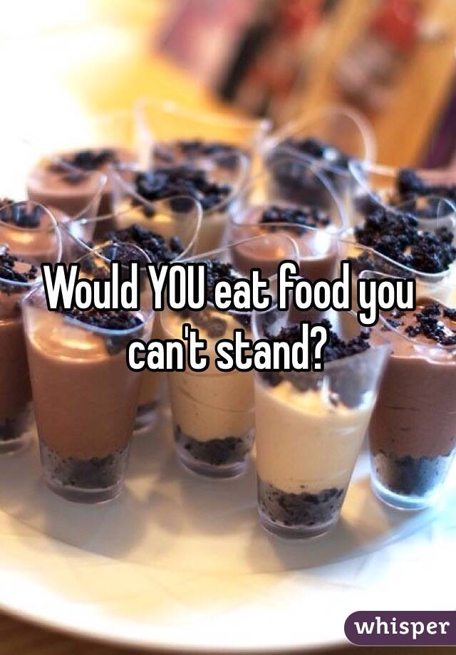 Would YOU eat food you can't stand?
