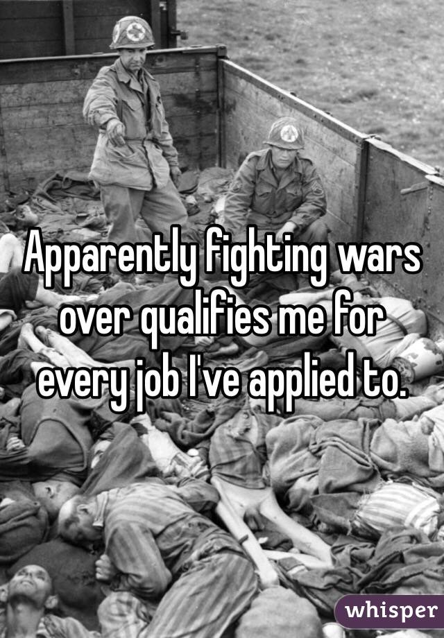 Apparently fighting wars over qualifies me for every job I've applied to. 