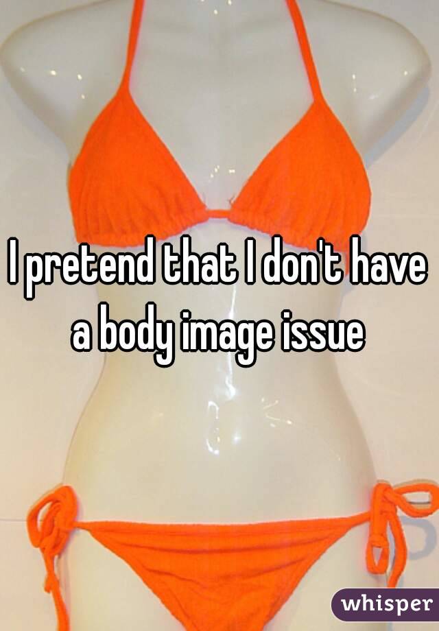 I pretend that I don't have a body image issue 