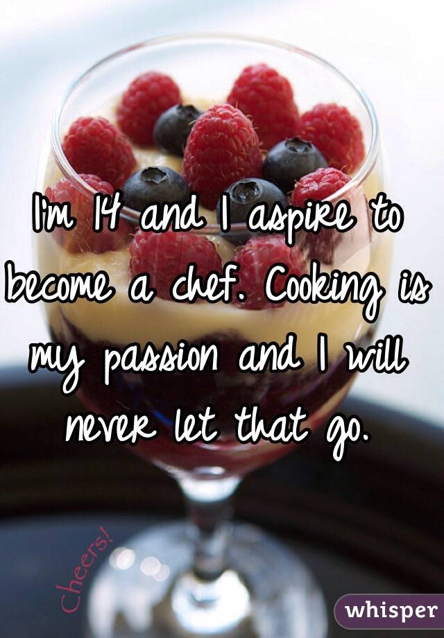 I'm 14 and I aspire to become a chef. Cooking is my passion and I will never let that go.