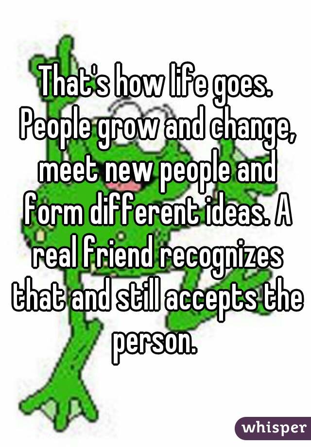 That's how life goes. People grow and change, meet new people and form different ideas. A real friend recognizes that and still accepts the person. 