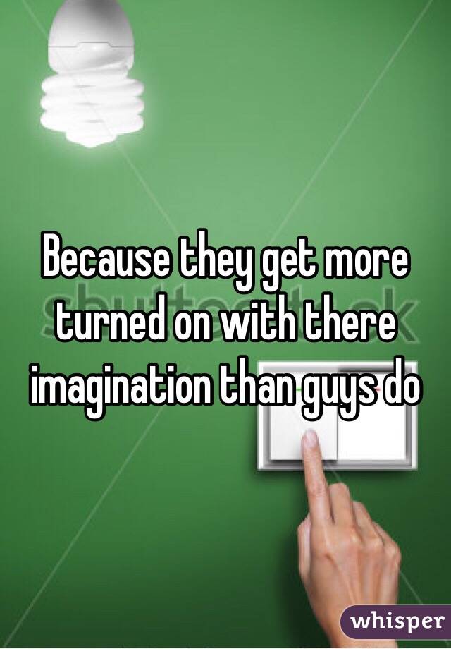 Because they get more turned on with there imagination than guys do