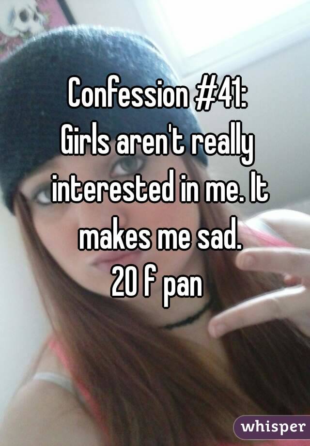 Confession #41:
Girls aren't really interested in me. It makes me sad.
20 f pan