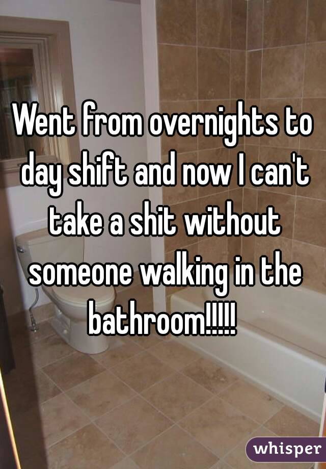Went from overnights to day shift and now I can't take a shit without someone walking in the bathroom!!!!! 