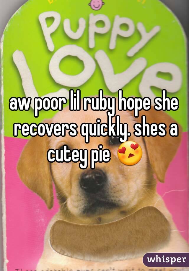 aw poor lil ruby hope she recovers quickly. shes a cutey pie 😍
