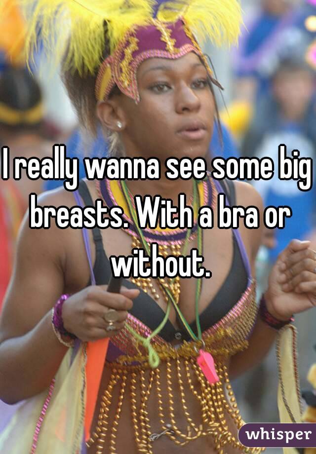 I really wanna see some big breasts. With a bra or without.