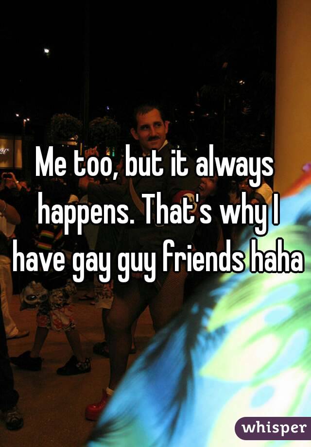 Me too, but it always happens. That's why I have gay guy friends haha