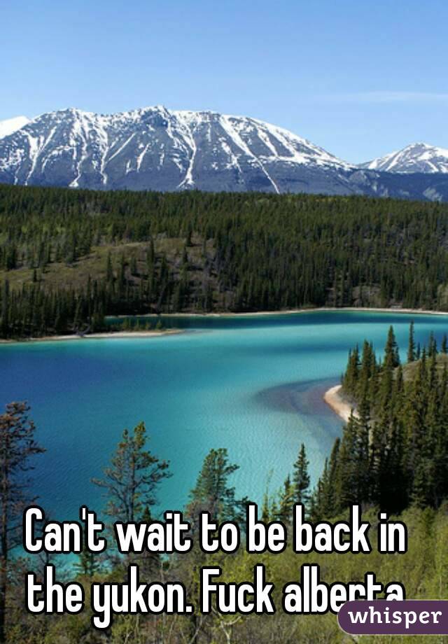 Can't wait to be back in the yukon. Fuck alberta 