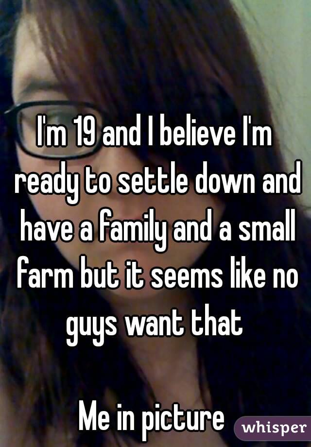 I'm 19 and I believe I'm ready to settle down and have a family and a small farm but it seems like no guys want that 

Me in picture 