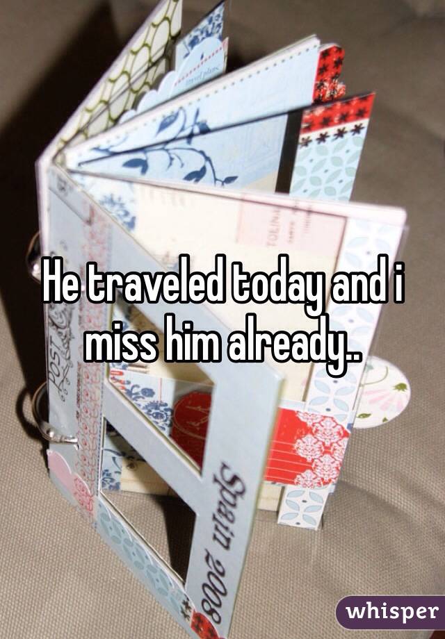 He traveled today and i miss him already..