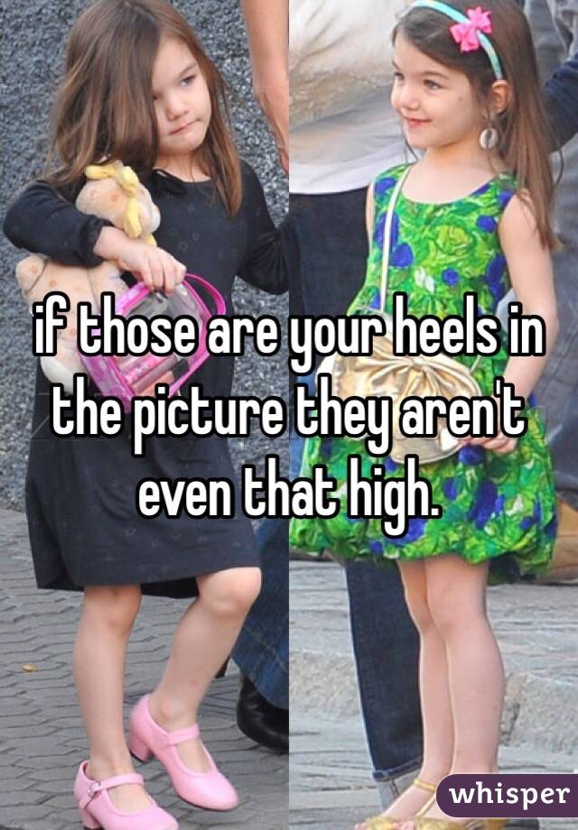 if those are your heels in the picture they aren't even that high. 