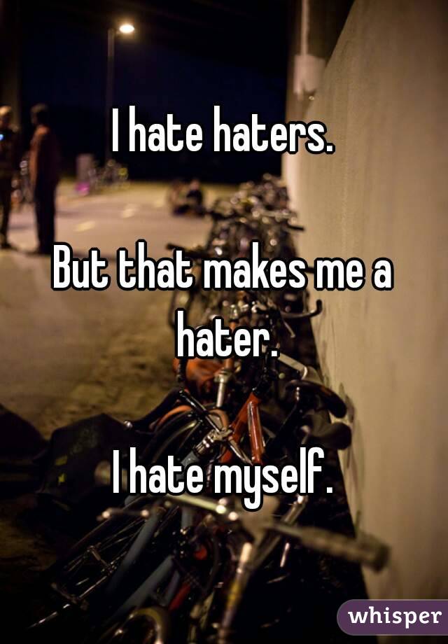 I hate haters.

But that makes me a hater.

I hate myself.