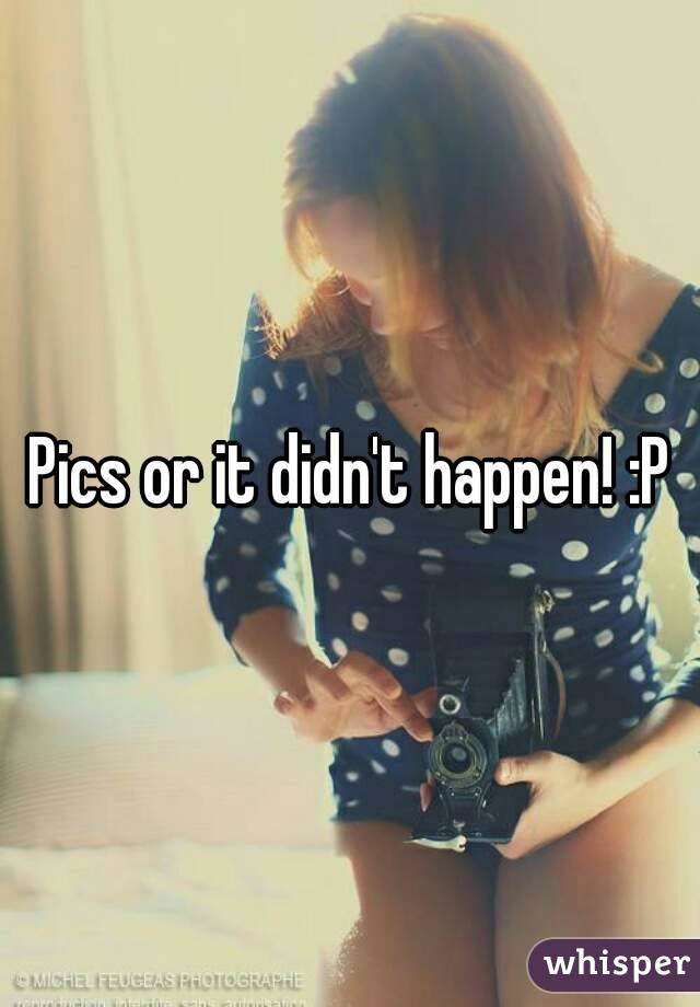 Pics or it didn't happen! :P