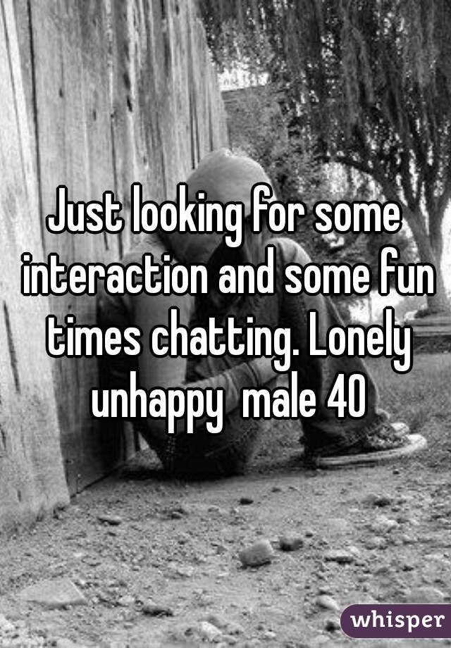 Just looking for some interaction and some fun times chatting. Lonely unhappy  male 40