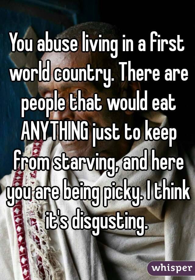 You abuse living in a first world country. There are people that would eat ANYTHING just to keep from starving, and here you are being picky. I think it's disgusting. 