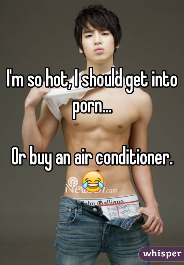 I'm so hot, I should get into porn...

Or buy an air conditioner. 😂