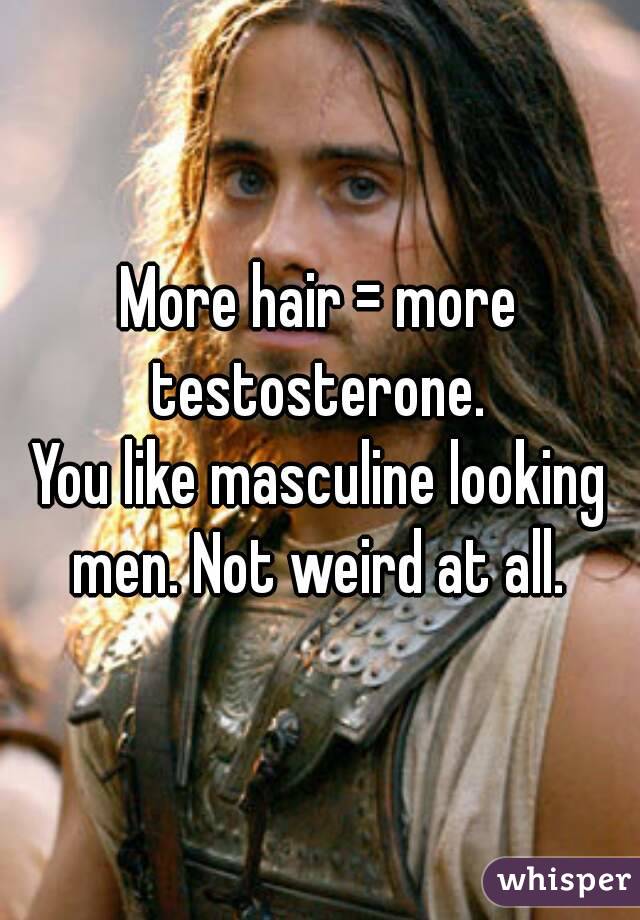 More hair = more testosterone. 
You like masculine looking men. Not weird at all. 