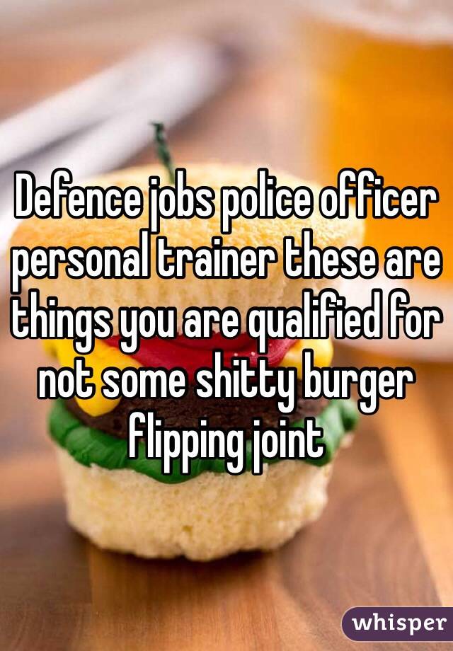Defence jobs police officer personal trainer these are things you are qualified for not some shitty burger flipping joint