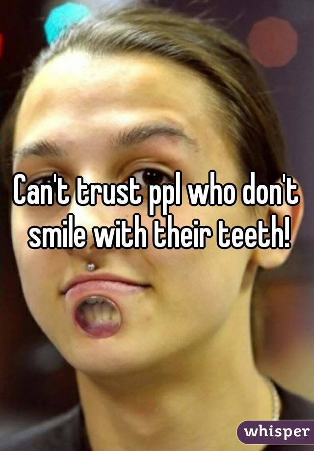 Can't trust ppl who don't smile with their teeth!