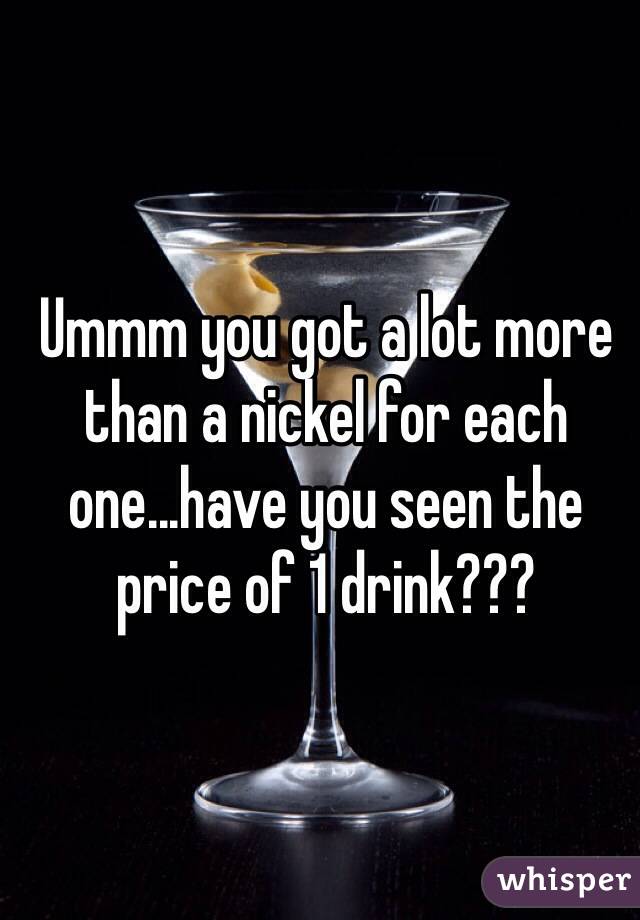 Ummm you got a lot more than a nickel for each one...have you seen the price of 1 drink???