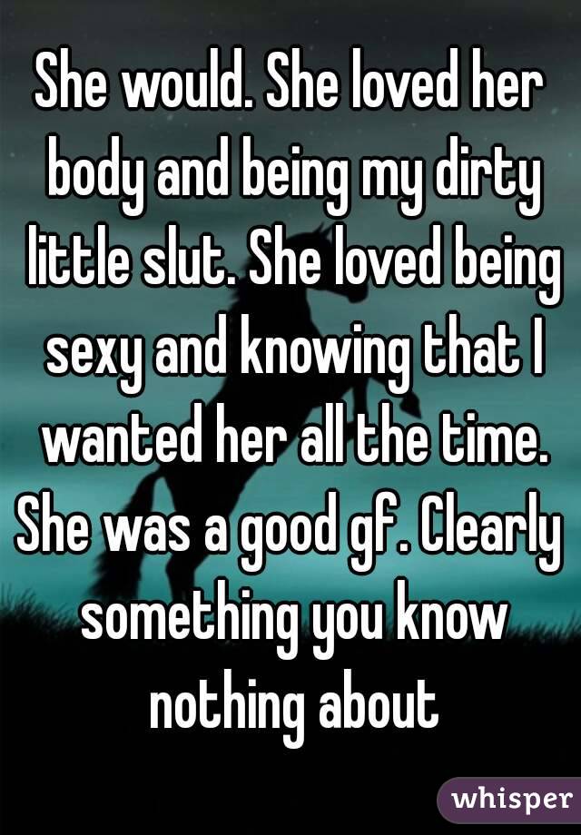 She would. She loved her body and being my dirty little slut. She loved being sexy and knowing that I wanted her all the time.
She was a good gf. Clearly something you know nothing about