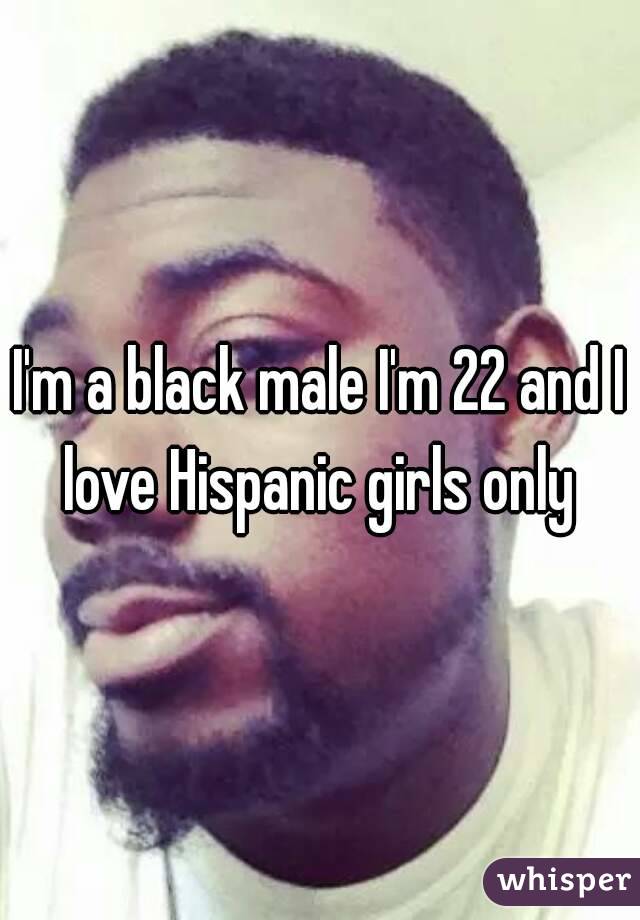 I'm a black male I'm 22 and I love Hispanic girls only 