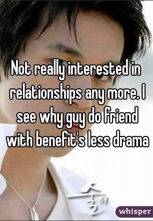 Not really interested in relationships any more. I see why guy do friend with benefit's less drama
