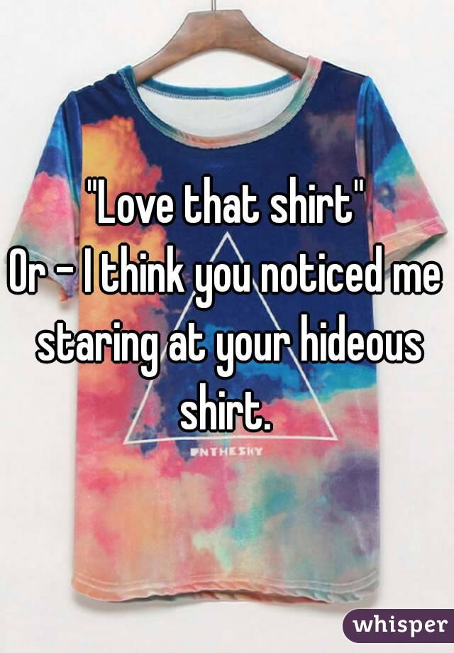 "Love that shirt"
Or - I think you noticed me staring at your hideous shirt. 