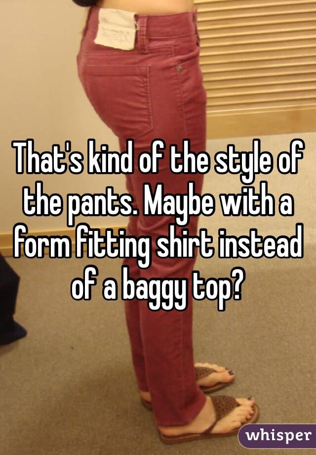 That's kind of the style of the pants. Maybe with a form fitting shirt instead of a baggy top?