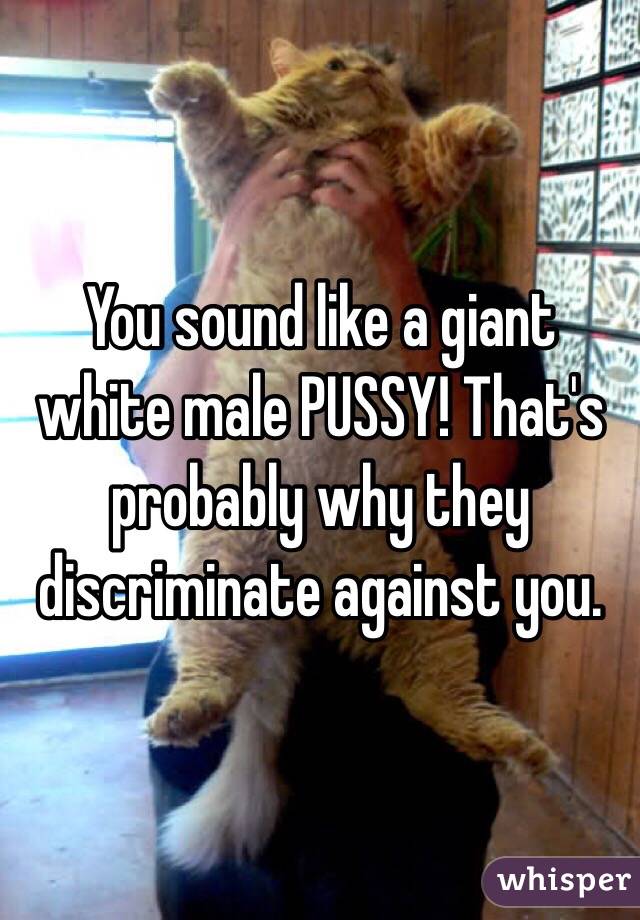 You sound like a giant white male PUSSY! That's probably why they discriminate against you.