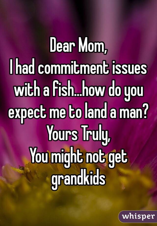 Dear Mom,
I had commitment issues with a fish...how do you expect me to land a man?
Yours Truly,
You might not get grandkids