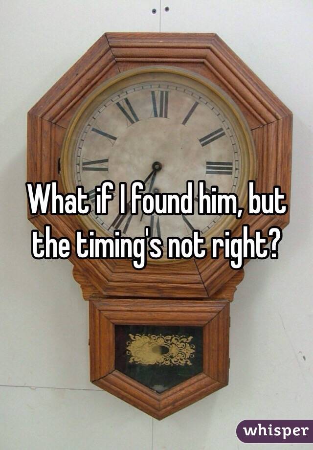 What if I found him, but the timing's not right? 