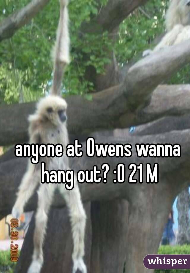 anyone at Owens wanna hang out? :O 21 M