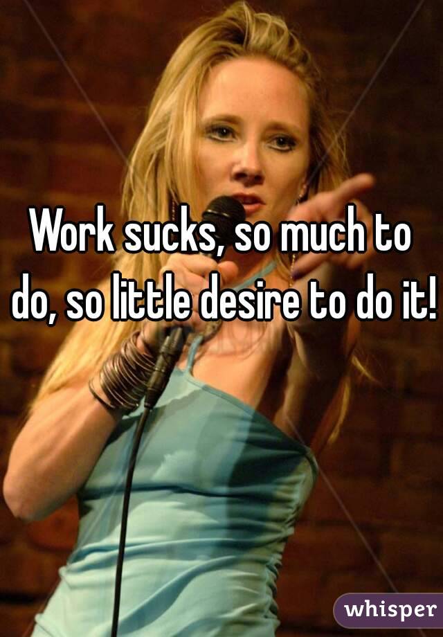 Work sucks, so much to do, so little desire to do it! 