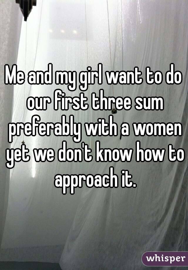 Me and my girl want to do our first three sum preferably with a women yet we don't know how to approach it.
