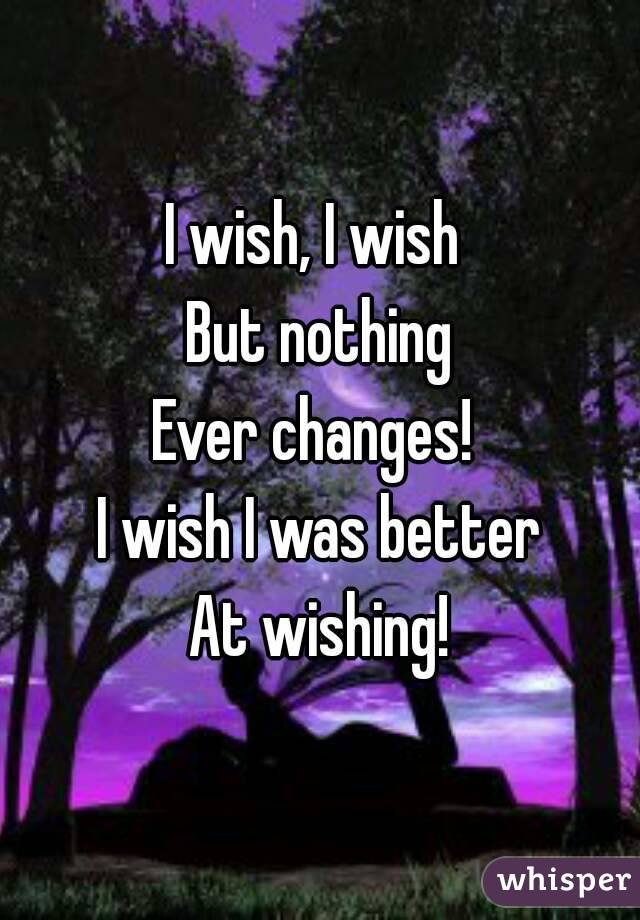 I wish, I wish 
But nothing
Ever changes! 
I wish I was better
At wishing!