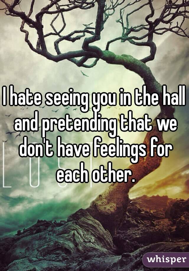 I hate seeing you in the hall and pretending that we don't have feelings for each other.