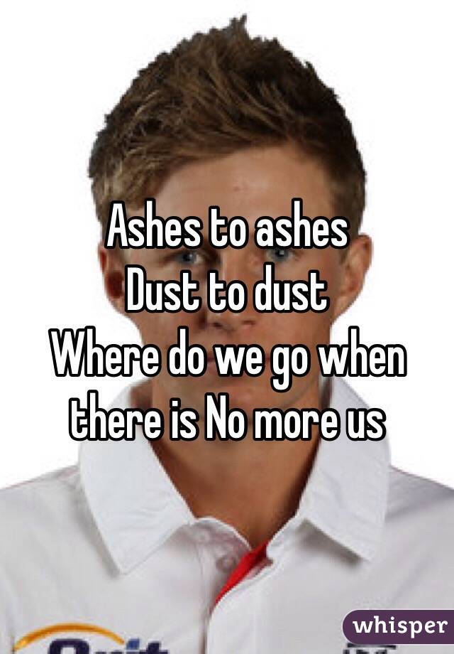 Ashes to ashes
Dust to dust
Where do we go when there is No more us