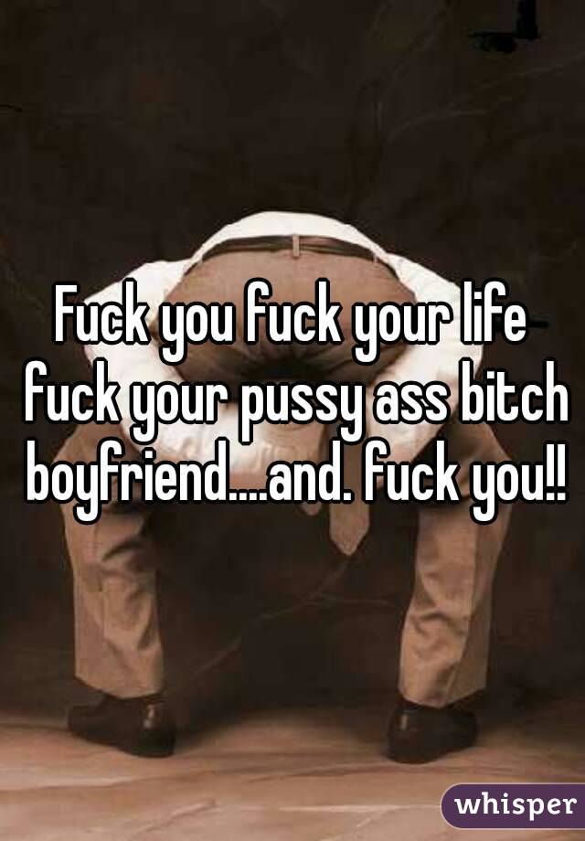 Fuck you fuck your life fuck your pussy ass bitch boyfriend....and. fuck you!!