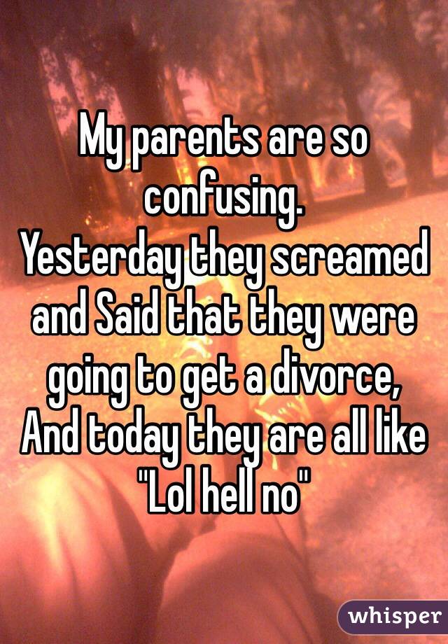 My parents are so confusing.
Yesterday they screamed and Said that they were going to get a divorce,
And today they are all like
"Lol hell no"
