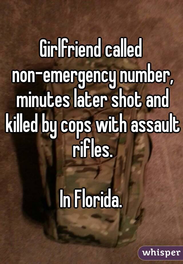 Girlfriend called non-emergency number, minutes later shot and killed by cops with assault rifles.

In Florida.