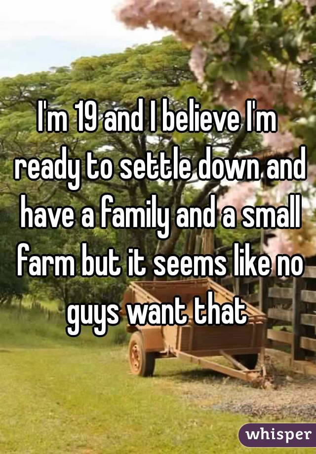 I'm 19 and I believe I'm ready to settle down and have a family and a small farm but it seems like no guys want that 