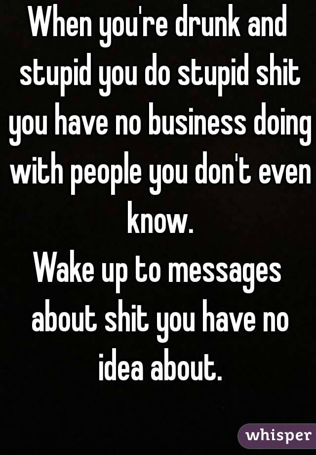 When you're drunk and stupid you do stupid shit you have no business doing with people you don't even know.
Wake up to messages about shit you have no idea about.