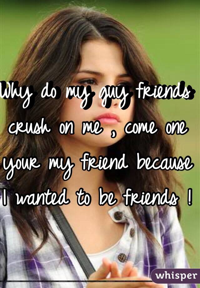 Why do my guy friends crush on me , come one your my friend because I wanted to be friends !