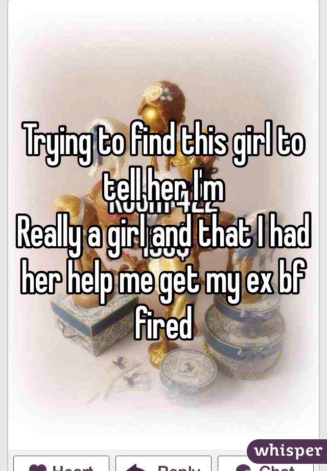Trying to find this girl to tell her I'm
Really a girl and that I had her help me get my ex bf fired 