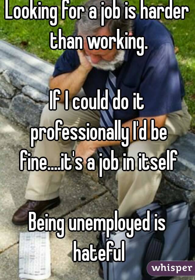 Looking for a job is harder than working.

If I could do it professionally I'd be fine....it's a job in itself

Being unemployed is hateful
