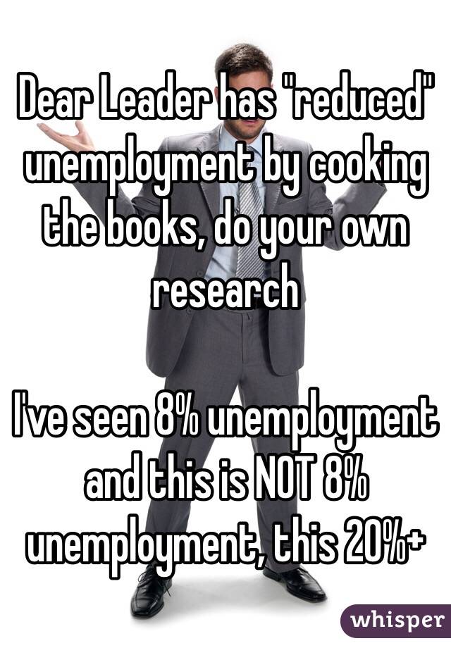 Dear Leader has "reduced" unemployment by cooking the books, do your own research

I've seen 8% unemployment and this is NOT 8% unemployment, this 20%+