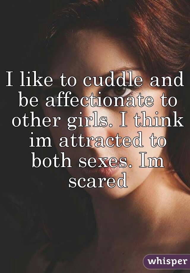 I like to cuddle and be affectionate to other girls. I think im attracted to both sexes. Im scared